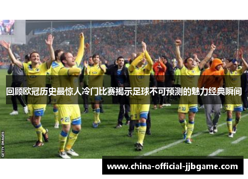 回顾欧冠历史最惊人冷门比赛揭示足球不可预测的魅力经典瞬间
