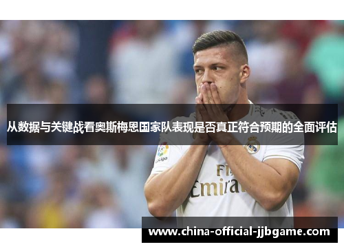 从数据与关键战看奥斯梅恩国家队表现是否真正符合预期的全面评估