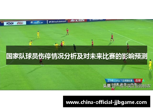 国家队球员伤停情况分析及对未来比赛的影响预测