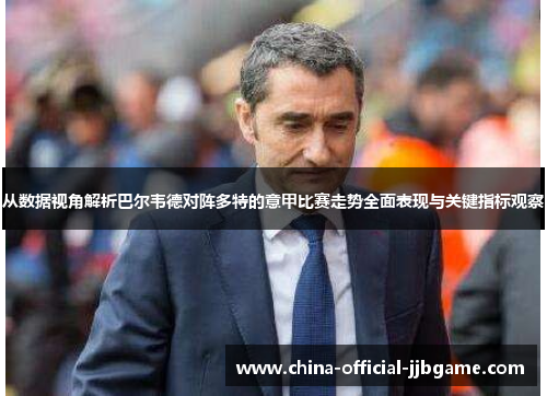 从数据视角解析巴尔韦德对阵多特的意甲比赛走势全面表现与关键指标观察