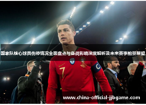 国家队核心球员伤停情况全面盘点与备战影响深度解析及未来赛事前景展望 国家队核心球员伤停情况全面盘点与备战影响深度解析及未来赛事前景展望