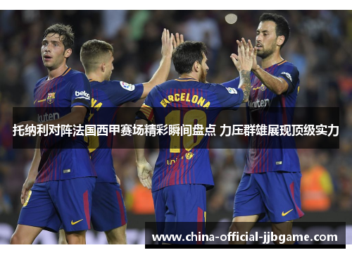 托纳利对阵法国西甲赛场精彩瞬间盘点 力压群雄展现顶级实力