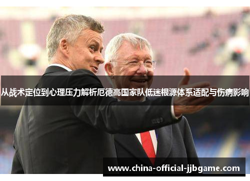 从战术定位到心理压力解析厄德高国家队低迷根源体系适配与伤病影响
