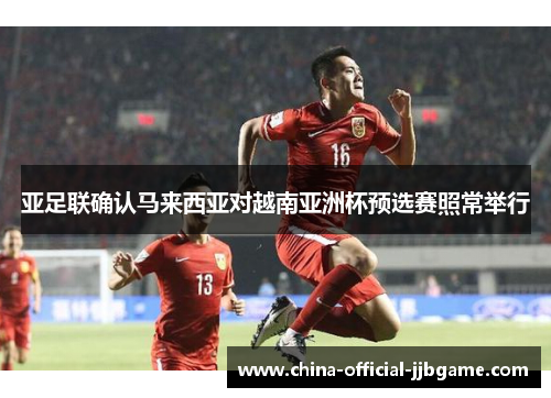 亚足联确认马来西亚对越南亚洲杯预选赛照常举行
