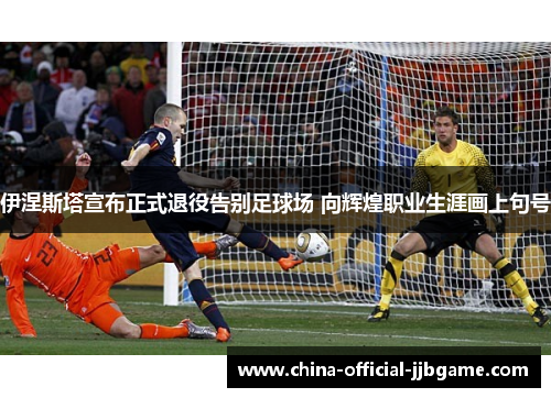 伊涅斯塔宣布正式退役告别足球场 向辉煌职业生涯画上句号