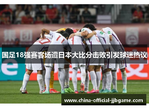 国足18强赛客场遭日本大比分击败引发球迷热议