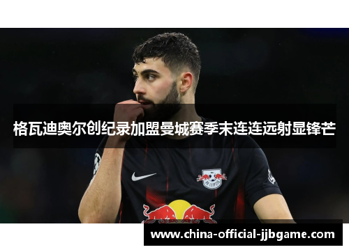 格瓦迪奥尔创纪录加盟曼城赛季末连连远射显锋芒