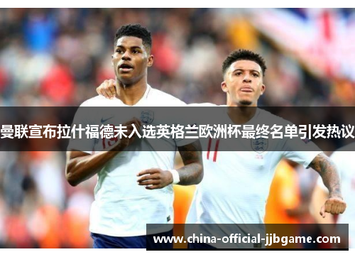 曼联宣布拉什福德未入选英格兰欧洲杯最终名单引发热议