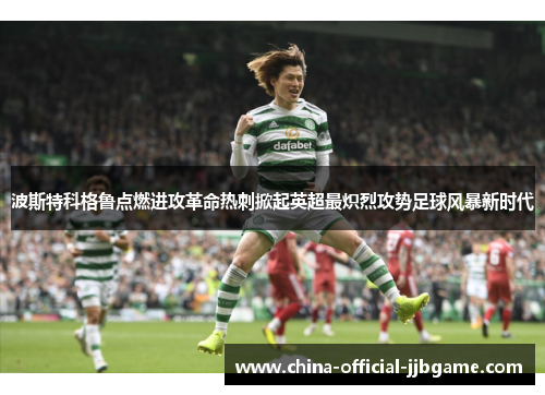 波斯特科格鲁点燃进攻革命热刺掀起英超最炽烈攻势足球风暴新时代
