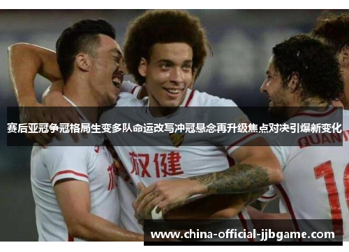 赛后亚冠争冠格局生变多队命运改写冲冠悬念再升级焦点对决引爆新变化 赛后亚冠争冠格局生变多队命运改写冲冠悬念再升级焦点对决引爆新变化