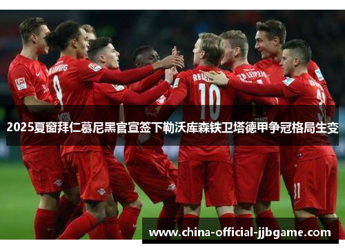 2025夏窗拜仁慕尼黑官宣签下勒沃库森铁卫塔德甲争冠格局生变 2025夏窗拜仁慕尼黑官宣签下勒沃库森铁卫塔德甲争冠格局生变