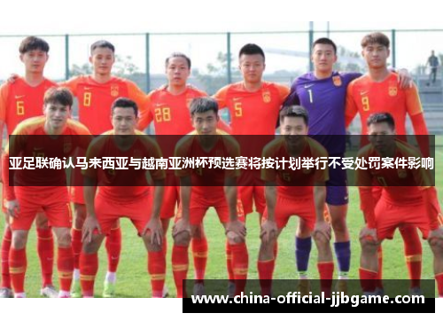 亚足联确认马来西亚与越南亚洲杯预选赛将按计划举行不受处罚案件影响
