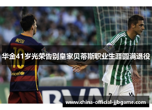 华金41岁光荣告别皇家贝蒂斯职业生涯圆满退役 华金41岁光荣告别皇家贝蒂斯职业生涯圆满退役