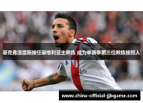 基克弗洛雷斯接任塞维利亚主教练 成为单赛季第三位教练接班人 基克弗洛雷斯接任塞维利亚主教练 成为单赛季第三位教练接班人