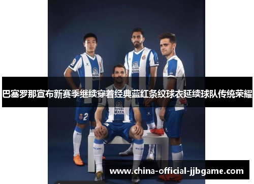 巴塞罗那宣布新赛季继续穿着经典蓝红条纹球衣延续球队传统荣耀 巴塞罗那宣布新赛季继续穿着经典蓝红条纹球衣延续球队传统荣耀