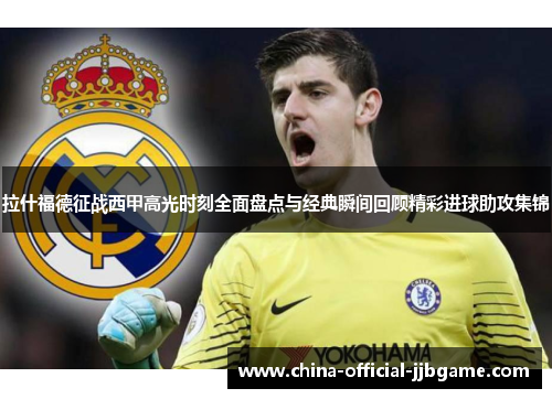 拉什福德征战西甲高光时刻全面盘点与经典瞬间回顾精彩进球助攻集锦 拉什福德征战西甲高光时刻全面盘点与经典瞬间回顾精彩进球助攻集锦