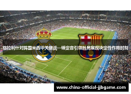 格拉利什对阵国米西甲关键战一锤定音引领胜局展现决定性作用时刻
