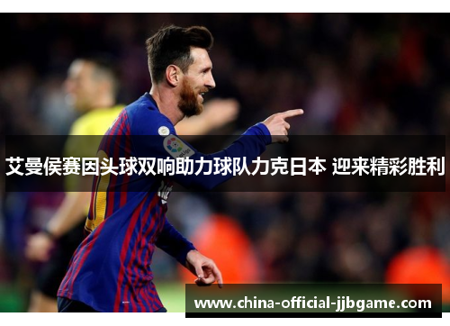 艾曼侯赛因头球双响助力球队力克日本 迎来精彩胜利