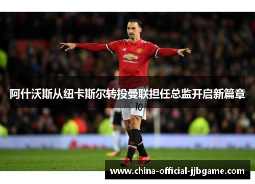 阿什沃斯从纽卡斯尔转投曼联担任总监开启新篇章