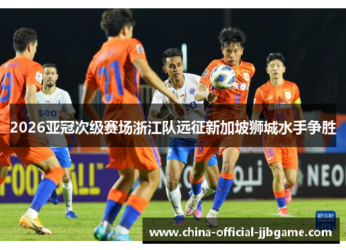 2026亚冠次级赛场浙江队远征新加坡狮城水手争胜