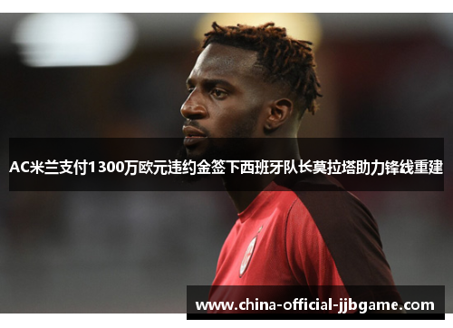 AC米兰支付1300万欧元违约金签下西班牙队长莫拉塔助力锋线重建