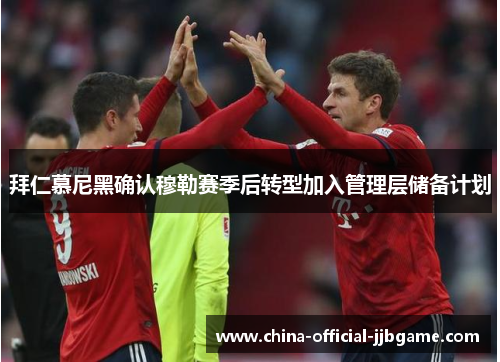 拜仁慕尼黑确认穆勒赛季后转型加入管理层储备计划