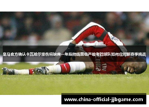 皇马官方确认卡瓦哈尔重伤将缺席一年后防线面临严峻考验球队如何应对新赛季挑战