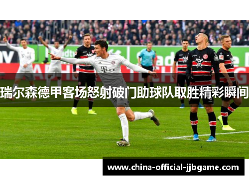 瑞尔森德甲客场怒射破门助球队取胜精彩瞬间 瑞尔森德甲客场怒射破门助球队取胜精彩瞬间
