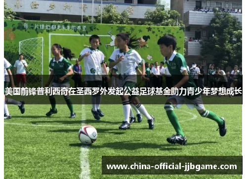 美国前锋普利西奇在圣西罗外发起公益足球基金助力青少年梦想成长