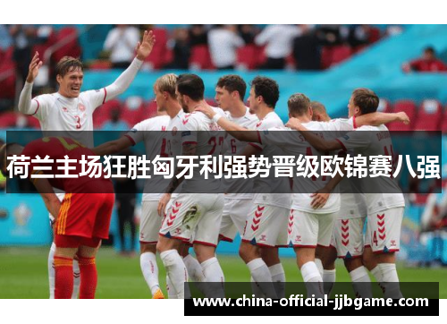 荷兰主场狂胜匈牙利强势晋级欧锦赛八强
