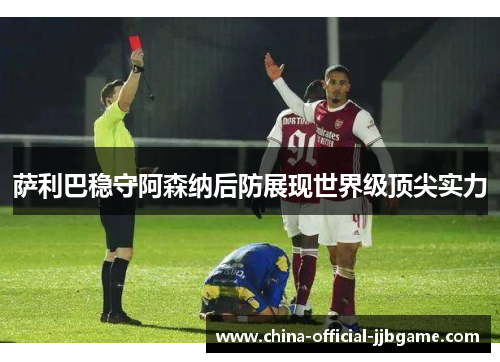 萨利巴稳守阿森纳后防展现世界级顶尖实力