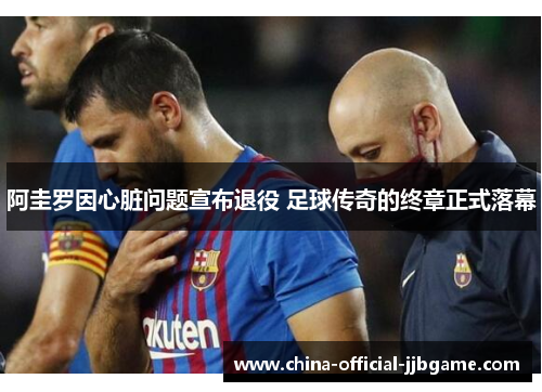 阿圭罗因心脏问题宣布退役 足球传奇的终章正式落幕