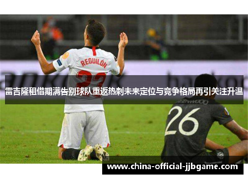 雷吉隆租借期满告别球队重返热刺未来定位与竞争格局再引关注升温