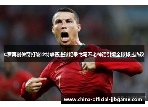 C罗再创传奇打破沙特联赛进球纪录书写不老神话引爆全球球迷热议