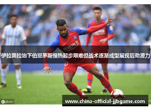 伊拉奥拉治下伯恩茅斯慢热起步艰难但战术逐渐成型展现后劲潜力 伊拉奥拉治下伯恩茅斯慢热起步艰难但战术逐渐成型展现后劲潜力