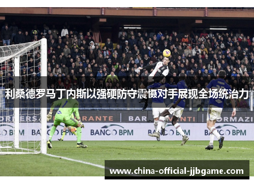 利桑德罗马丁内斯以强硬防守震慑对手展现全场统治力