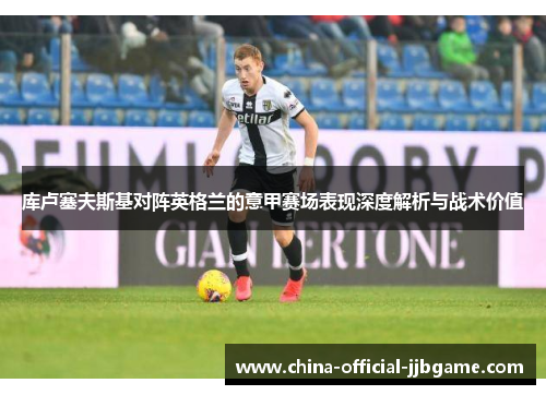 库卢塞夫斯基对阵英格兰的意甲赛场表现深度解析与战术价值 库卢塞夫斯基对阵英格兰的意甲赛场表现深度解析与战术价值