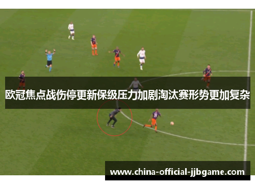欧冠焦点战伤停更新保级压力加剧淘汰赛形势更加复杂 欧冠焦点战伤停更新保级压力加剧淘汰赛形势更加复杂