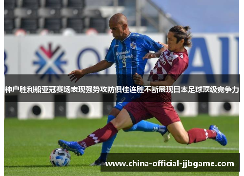 神户胜利船亚冠赛场表现强势攻防俱佳连胜不断展现日本足球顶级竞争力